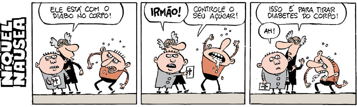 Quadrinho 01: Dois padres estão observando um homem que está muito raivoso. O homem está com dentes à mostra e braços afastados. O padre mais alto diz: Ele está com o diabo no corpo! Quadrinho 02: O homem está com os braços para cima e baba de tanta raiva. O mais alto grita: irmão! O mais baixo diz: Controle o seu açúcar! Quadrinho 03: Mais alto: Isso é pra tirar diabetes do corpo! Mais baixo: Ah!