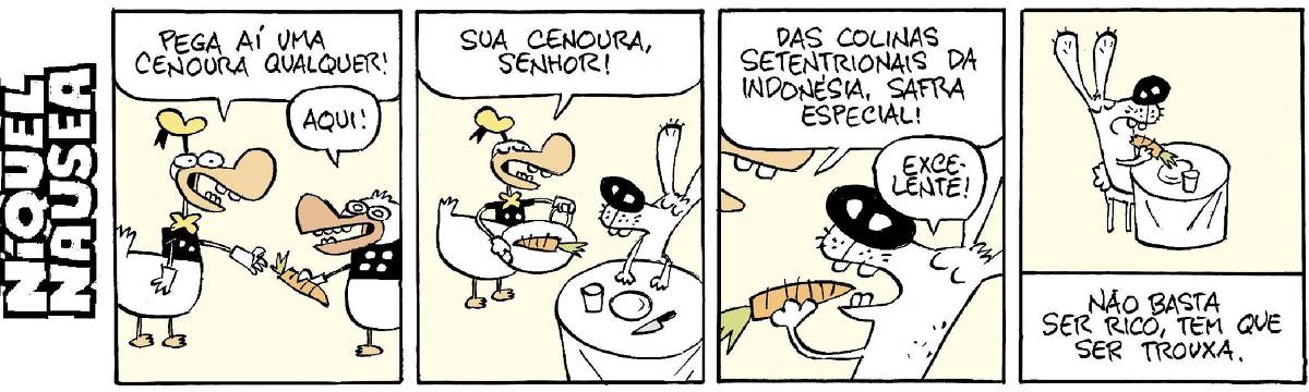 Quadrinho 01: Um pato fala para o outro: Pega aí uma cenoura qualquer. O outro responde: aqui!  Quadrinho 02: O pato leva a cenoura numa bandeja para um coelho esnobe que esta numa mesa. E diz: Sua cenoura, senhor.  Quadrinho 03: O pato diz para o coelho: Das colinas setentrionais da Indonésia, safra especial. O coelho responde: Excelente!  Quadrinho 04: O coelho come sua cenoura com gosto. Legenda diz: Não basta ser rico, tem que ser trouxa.