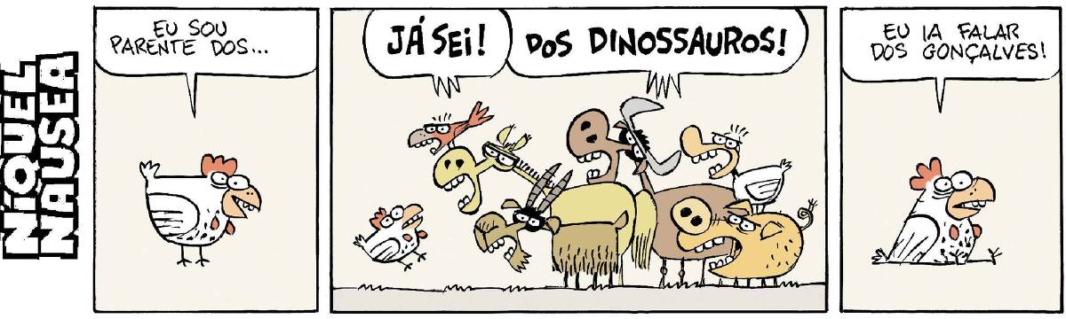 Quadrinho 01: Uma galinha no centro do quadrinho diz: Eu sou parente dos...  Quadrinho 02: Vários bichos (um cavalo, um bode, um pássaro, um boi, um porco e um pato) gritam: Já sei! Dos dinossauros! A galinha se assusta e dá um pulo no chão.  Quadrinho 03: A galinha está sentada no chão e diz: Eu ia falar dos Gonçalves!