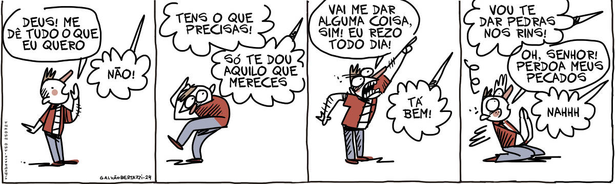 A tira de Galvão Bertazzi se chama Vida Besta e está dividida em quatro quadros. No primeiro quadro, um homem está conversando com alguém nas alturas. Ele diz: Deus! Me dê tudo o que eu quero. Deus responde: Não! No segundo quadro, Deus grita: Tens o que precisas! Só te dou o que mereces! O homem se encolhe de medo. No terceiro quadro, o homem agora furioso aponta pra cima e grita: Vai me dar alguma coisa, sim! Eu rezo todo dia! Deus responde: Tá bem! No quarto quadro Deus diz: Vou te dar pedras nos rins! O homem agora ajoelhado implora: Oh, Senhor! Perdoe meus pecados. Deus responde: Nahhhh....