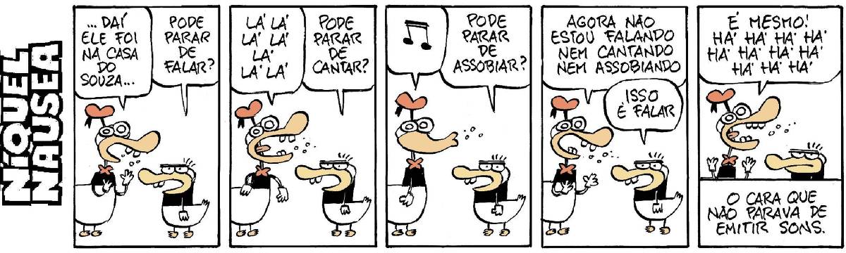 A tira tem cinco quadrinhos e o pato vestido está conversando com um outro pato, mais baixinho e atarracado.  Quadrinho 01: Pato vestido: ... Daí ele foi na casa do Souza. O outro pato: Pode parar de falar?  Quadrinho 02: pato vestido: Lá lá lá lá lá lá. O outro: Pode parar de cantar?  Quadrinho 03: Pato vestido assobia. Há uma nota musical no balão. O outro: pode parar de assobiar?  Quadrinho 04: Pato vestido: Agora não estou falando, nem cantando, nem assobiando. O outro: Isso é falar.  Quadrinho 05: Pato vestido: É mesmo! Há há há há há há há há há. O outro pato faz cara de bravo. Legenda final: O cara que não parava de emitir sons.