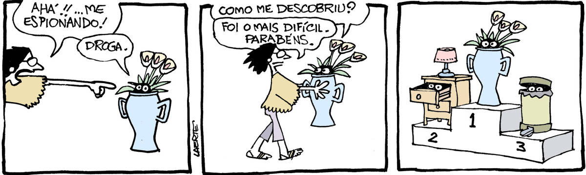 Tira de Laerte, em 3 quadrinhos. 1) Uma mulher aponta, acusadora, para um vaso grande, com hastes de folhas e flores saindo - e no meio disso, dois olhos de alguém escondido. A mulher grita: “Ahá! …me espionando!” - a pessoa dentro do vaso resmunga: “Droga”. 2) A mulher carrega o vaso, com a pessoa ainda dentro, só os olhos de fora. A pessoa pergunta: “Como me descobriu?” - a mulher diz: “Foi o mais difícil. Parabéns.” 3) Um pódio esportivo, com lugar para três vencedores. No lugar do primeiro colocado, está o vaso, com os olhos aparecendo no meio das folhas. No lugar do segundo colocado está um armarinho de cabeceira, com abajur em cima, cuja gaveta se entreabre, deixando aparecer dois olhos de alguém lá dentro. No lugar de terceiro colocado está uma lixeira de cozinha, com pedal de acionamento. Pela tampa meio aberta dois olhos de alguém lá dentro espiam pra fora.