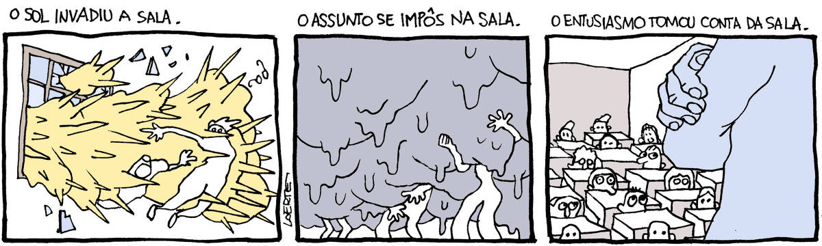 Tira de Laerte, em 3 quadrinhos: 1) Título no quadrinho: “O SOL INVADIU A SALA” - desenho de uma massa com pontas agudas entrando pela janela, espatifando vidros e ocupando o espaço de uma sala. Algumas pessoas são atingidas pela massa, sendo atravessadas pelas pontas e derrubadas pelo impacto. 2) Título no quadrinho: “O ASSUNTO SE IMPÔS NA SALA” - uma grande massa escura, mole e pingando, ocupa o espaço superior de um ambiente, cobrindo e pesando sobre as pessoas que se encontram ali.  3) Título no quadrinho: ‘O ENTUSIASMO TOMOU CONTA DA SALA” - uma sala cheia de carteiras escolares, cada uma com uma criança atrás, escondida e temerosa de um grande vulto que observa a tudo, de braços cruzados, com atitude de vigilância.