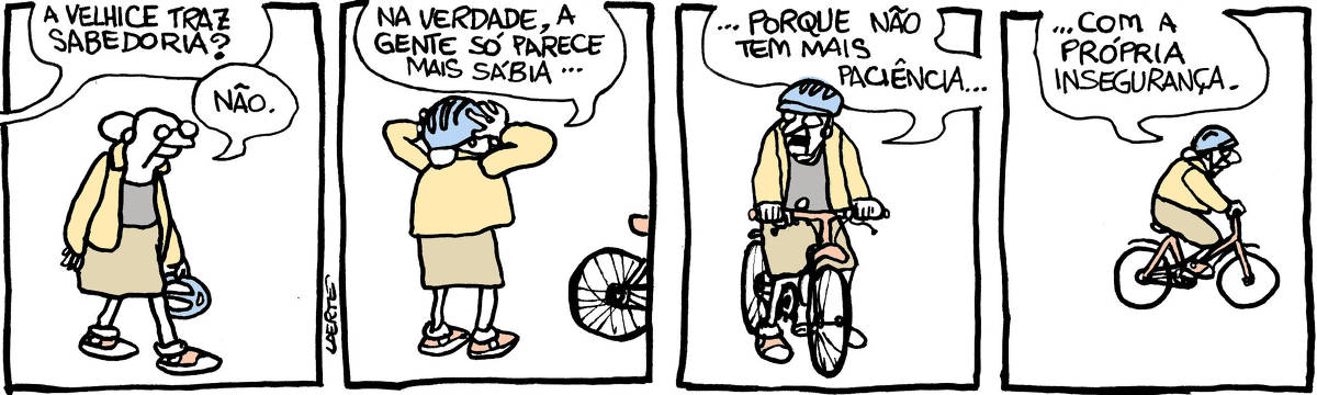 Tira de Laerte, em 4 quadrinhos” 1) Uma mulher velha, de óculos, com saia e blusa e um abrigo, caminha com um capacete de ciclista na mão. Alguém fora de cena pergunta: “A velhice traz sabedoria?” - a mulher responde: “Não”. 2) A mulher, perto de uma bicicleta encostada, coloca o capacete enquanto fala: “Na verdade, a gente só parece mais sábia…” 3) A mulher, já instalada no selim, continua: “…porque não tem mais paciência…” 4) A mulher sai, pedalando, enquanto conclui: “…com a própria insegurança”.