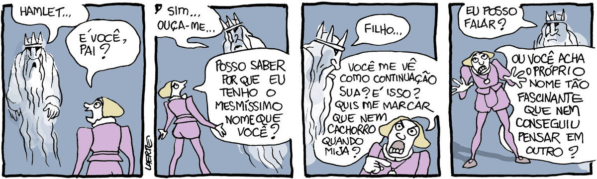 Tira de Laerte, em 4 quadrinhos: 1) Hamlet está frente a frente com o fantasma de seu pai, o rei Hamlet. O fantasma o chama: “Hamlet…” - e o príncipe pergunta: “É você, pai?” 2) O fantasma diz: “Sim…ouça-me…” - Hamlet o interrompe, irritado: “Posso saber por que eu tenho o mesmíssimo nome que você?” 3) O fantasma tenta continuar: “Filho…” - mas Hamlet interrompe de novo: “Você me vê como continuação sua? É isso? Quis me marcar que nem cachorro quando mija?” 4) O fantasma pergunta: “Eu posso falar?” - mas Hamlet vai em frente: “Ou você acha o próprio nome tão fascinante que nem conseguiu pensar em outro?”