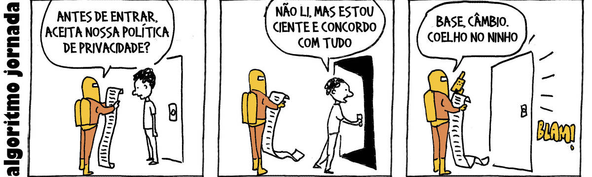 A tira de André Dahmer, publicada em 10.08.2024, tem três quadros. A tira abre com a legenda "Algoritmo Jornada". No primeiro, o personagem Algoritmo está segurando um longo pergaminho. Ele está de frente para um rapaz, prestes a adentrar uma porta. O Algoritmo pergunta ao garoto: "Antes de entrar, aceita nossa política de privacidade?". No segundo quadro, o rapaz está abrindo a porta. Ele diz: "Não li, mas estou ciente e concordo com tudo. No terceiro quadro, o rapaz entra e bate a porta com força. O Algoritmo está segurando um radio transmissor, e diz: "Base, câmbio. Coelho no ninho".