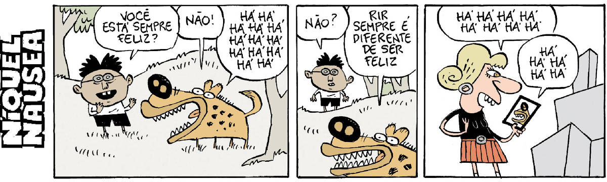 Quadrinho 01: Um menino fala com uma hiena: Você está sempre feliz? Ela responde Não! E ri muito: há há há há Quadrinho 02: O menino pergunta: Não? Ela completa: Rir sempre é diferente de ser feliz. Quadrinho 03: Uma mulher vê a cena, pelo celular, da hiena e do menino conversando. Ela ri muito. Os dois no vídeo também riem muito: há há há há