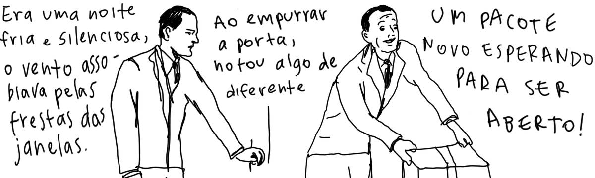 A tirinha em preto e branco de Estela May, publicada em 20/08/24, traz um homem girando a maçaneta e se deparando, sorridente, com uma caixa fechada. “Era uma noite fria e silenciosa, o vento assobiava pelas frestas das janelas. Ao empurrar a porta, notou algo de diferente: UM PACOTE NOVO ESPERANDO PARA SER ABERTO!”