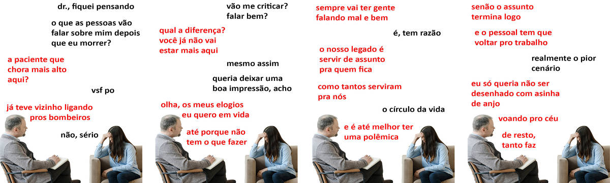 A tirinha Hmm, fale mais publicada em 21/08 é composta por quatro quadrinhos. A mesma foto, obtida em um banco de imagens, aparece nos quatro quadrinhos. Nela, à esquerda, um terapeuta branco, calvo, com cabelos e cavanhaque curtos e grisalhos, vestindo um paletó cinza e calças pretas, atende uma paciente branca, à direita, com cabelos longos e pretos, vestindo uma blusa azul clara de mangas compridas e calças jeans escuras. O terapeuta está sentado em uma cadeira preta com encosto e braços marrons, com as pernas cruzadas e um caderno apoiado em sua perna direita, enquanto a paciente está sentada em um sofá bege, apoiando o cotovelo direito em um dos braços do sofá, com a mão direita na testa, aparentando tristeza. O terapeuta olha para a paciente, enquanto a paciente olha para baixo. O leitor vê o lado direito do rosto do terapeuta e uma pequena parte do lado esquerdo do rosto da paciente, pois o resto está encoberto pelos seus cabelos. Ocorre o seguinte diálogo. Quadrinho 1. Paciente: Doutor, fiquei pensando: o que as pessoas vão falar sobre mim depois que eu morrer? Terapeuta: A paciente que chora mais alto aqui? Paciente: Vsf po. Terapeuta: Já teve vizinho ligando pros Bombeiros. Paciente: Não, sério. Quadrinho 2. Paciente: Vão me criticar? Falar bem? Terapeuta: Qual a diferença? Você já não vai estar mais aqui. Paciente: Mesmo assim. Queria deixar uma boa impressão, acho. Terapeuta: Olha, os meus elogios eu quero em vida. Até porque não tem o que fazer. Quadrinho 3. Terapeuta: Sempre vai ter gente falando mal e bem. Paciente: É, tem razão. Terapeuta: O nosso legado é servir de assunto pra quem fica, como tantos serviram para nós. Paciente: O círculo da vida. Terapeuta: E é até melhor ter uma polêmica. Quadrinho 4. Terapeuta: Senão o assunto termina logo e o pessoal tem que voltar pro trabalho. Paciente: Realmente o pior cenário. Terapeuta: Eu só queria não ser desenhado com asinha de anjo, voando pro céu. De resto, tanto faz.