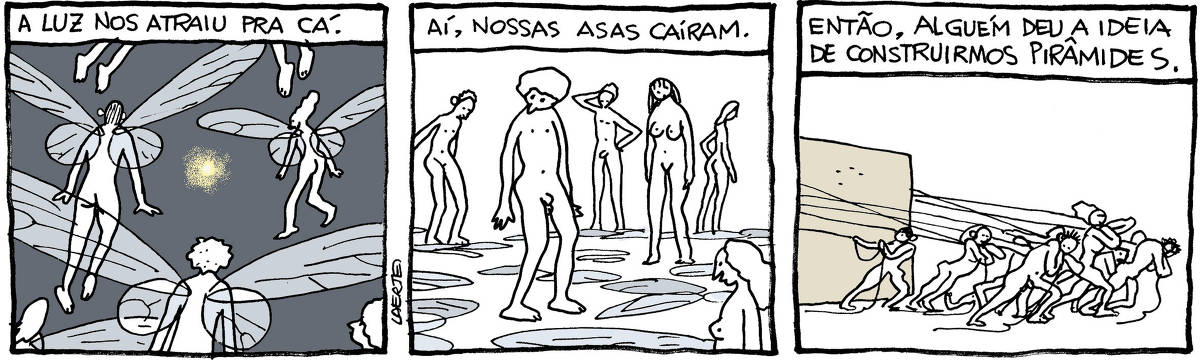 Tira de Laerte, em 3 quadrinhos: 1) Seres humanos, nus, homens e mulheres, todos dotados de asas como as de insetos, voam em direção a um ponto de luz que brilha no meio de um espaço em escuridão geral. Um texto diz: “A luz nos atraiu pra cá.” 2) Os seres humanos estão de pé, num lugar vazio - todas as asas estão caídas no chão. Eles olham pra elas, confusos. Um texto diz: “Aí, nossas asas caíram.” 3) Os seres, agora, arrastam um grande bloco de pedra, usando muitas cordas, que cada um deles agarra e puxa. Um texto diz: “Então, alguém deu a ideia de construirmos pirâmides.”