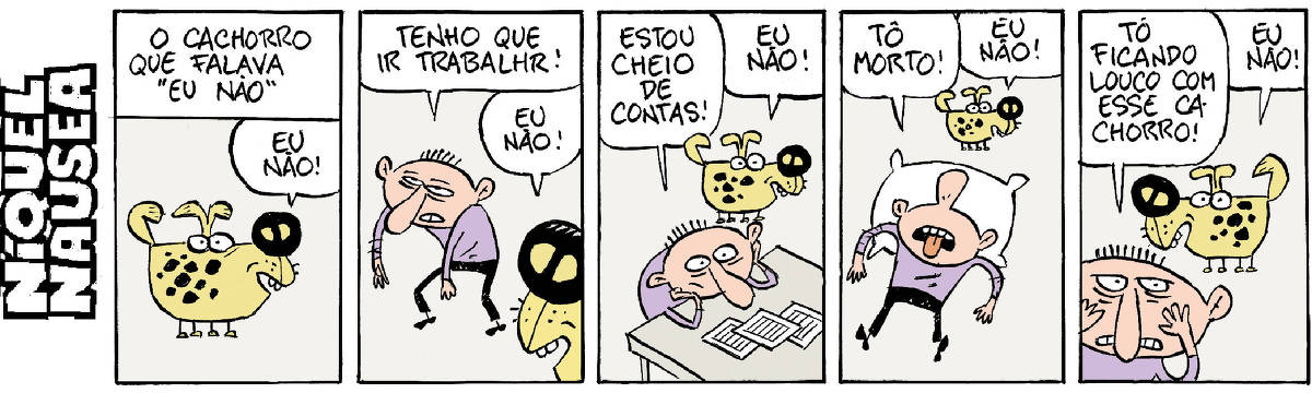 Quadrinho 01: “O cachorro que falava eu não” um cachorro fala: Eu não! Quadrinho 02: Seu dono cansado fala: Tenho que ir trabalhar. O cachorro responde: Eu não! Quadrinho 03: O dono em frente a mesa cheia de contas: Estou cheio de contas para pagar. O cachorro responde: Eu não! Quadrinho 04: O dono exausto no chão diz: Estou morto. O cachorro responde: Eu não! Quadrinho 05: O dono diz: Estou ficando louco com esse cachorro. O cachorro responde: Eu não!