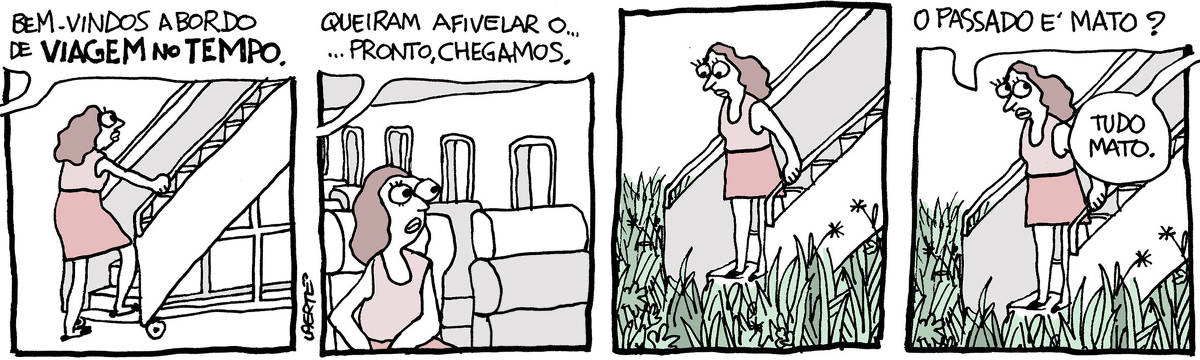 Tira de Laerte, em 4 quadrinhos: 1) Uma mulher começa a subir uma escada de embarque em avião. Uma voz fora de cena diz: “Bem-vindos a bordo de VIAGEM NO TEMPO.” 2) A mulher está dentro de um avião vazio, sentada numa poltrona e se preparando para pegar o cinto de segurança. A voz fora de cena diz: “Queiram afivelar o…Pronto, chegamos.” 3) A mulher está na escada de embarque, parada, olhando um mato alto que cobre os pés da escada e todo o espaço ao redor. 4) A mulher pergunta: “O passado é mato?” - a voz fora de cena responde: “Tudo mato”.