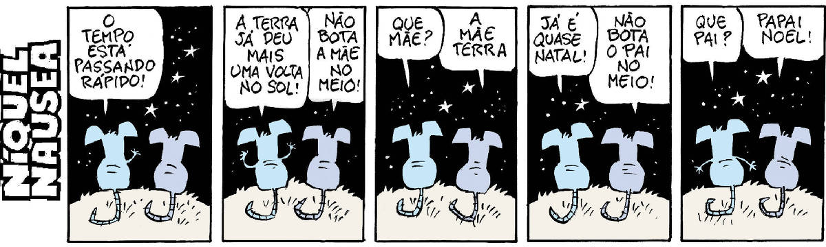 Quadrinho 01: Níquel e sua gatinha sob uma noite estrelada. Níquel diz: O tempo está passando rápido.  Quadrinho 02: Níquel continua: A terra já deu mais uma volta no Sol. A gatinha fala: Não bota a mãe no meio.  Quadrinho 03: Níquel pergunta: Que mãe? Ela responde: A Mãe Terra.  Quadrinho 04: Níquel diz: Já é quase natal. Ela diz: Não bota o pai no meio.  Quadrinho 05: Níquel pergunta: Que pai? Ela responde: O Papai Noel