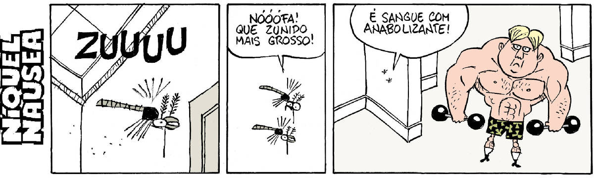 Quadrinho 01- Um pernilongo está no centro do quadrinho e zuni. ZUUUU.  Quadrinho 02- Outro pernilongo se junta a ele e comenta: Nóóófa! Que zunido mais grosso!  Quadrinho 03- Os dois pernilongos estão na sala onde um cara muito musculoso está levantando peso. O pernilongo responde: é sangue com anabolizante!