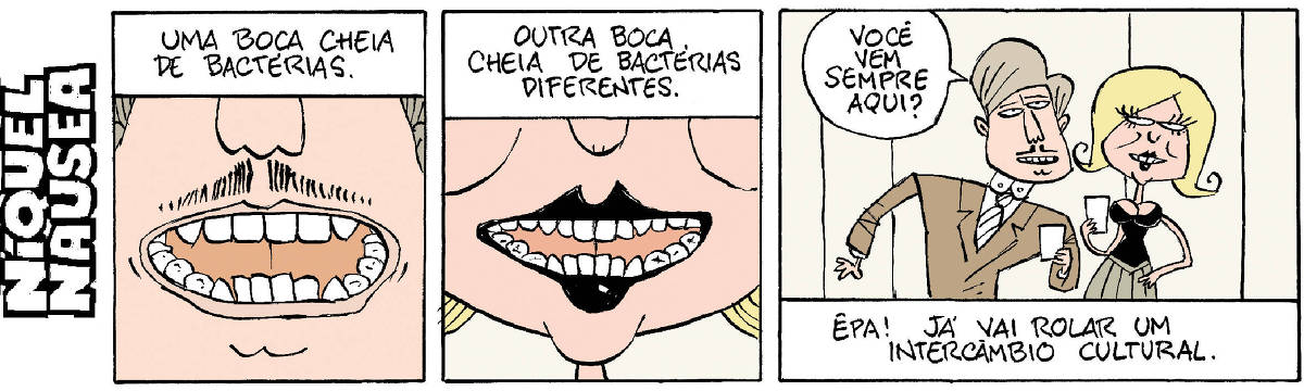 Quadrinho 01- Legenda: Uma boca cheia de bactérias. O quadrinho está preenchido com o close de uma boca semiaberta com um bigode. Quadrinho 02- Legenda: Outra boca cheia de bactérias diferentes. Close de uma boca feminina, com baton. Quadrinho 03- Um homem de terno está paquerando uma mulher com um vestido elegante. Ele pergunta: Você vem sempre aqui? Legenda final: Êpa! Já vai rolar um intercâmbio cultural.