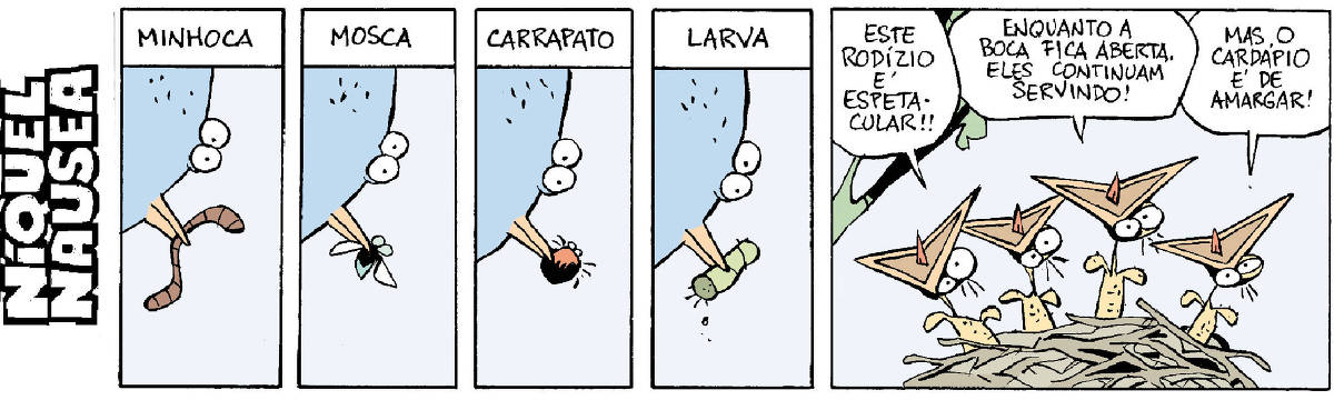 Quadrinho 01: Um passarinho com uma minhoca no bico Quadrinho 02: O mesmo passarinho com uma mosca no bico Quadrinho 03: Agora com um carrapato Quadrinho 04: E agora com uma larva no bico Quadrinho 05: Os filhotes de passarinho, com os bicos abertos falam: Esse rodízio é espetacular. Enquanto a boca fica aberta, eles continuam servindo. Mas o cardápio é de amargar!