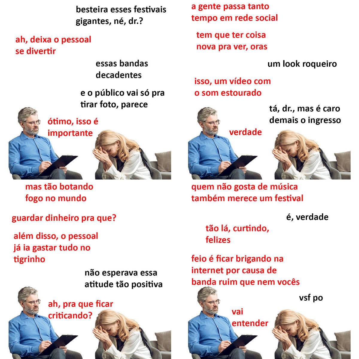 A tirinha Hmm, fale mais publicada em 26/9 é composta por quatro quadrinhos. A mesma foto, obtida em um banco de imagens, aparece nos quatro quadrinhos. Nela, à esquerda, um terapeuta branco, de cabelos curtos e grisalhos, usando óculos de armação fina e redonda, camisa social azul e calça cinza, atende uma paciente branca, à direita, de cabelos longos e loiros, vestindo uma blusa branca e uma echarpe cinza. O terapeuta está sentado em uma cadeira cinza e olha para a paciente enquanto faz anotações em uma prancheta. A paciente está sentada em uma cadeira semelhante, está com a cabeça baixa e leva as mãos juntas sobre a testa. O leitor vê o rosto quase inteiro do terapeuta e o lado esquerdo do rosto da paciente. Ocorre o seguinte diálogo. Quadrinho 1. Paciente: Besteira esses festivais gigantes, né, doutor? Terapeuta: Ah, deixa o pessoal se divertir. Paciente: Essas bandas decadentes... e o público vai só pra tirar foto, parece. Terapeuta: ótimo, isso é importante. Quadrinho 2. Terapeuta: A gente passa tanto tempo em rede social... tem que ter coisa nova pra ver, oras. Paciente: Um look roqueiro. Terapeuta: Isso, um vídeo com o som estourado. Paciente: Tá, doutor, mas é caro demais o ingresso. Terapeuta: Verdade. Quadrinho 3. Terapeuta: Mas tão botando fogo no mundo, guardar dinheiro pra que? Além disso, o pessoal já ia gastar tudo no tigrinho. Paciente: Não esperava essa atitude tão positiva. Terapeuta: Ah, pra que ficar criticando. Quadrinho 4. Terapeuta: Quem não gosta de música também merece um festival. Paciente: É, verdade. Terapeuta: Tão lá, curtindo, felizes. Feio é ficar brigando na internet por causa de banda ruim que nem vocês. Paciente: Vsf po. Terapeuta: Vai entender.