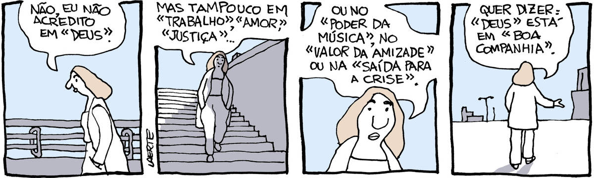 Tira de Laerte, em 4 quadrinhos. 1) Uma mulher, com as mãos nos bolsos, caminha por uma cidade vazia. Ela diz: “Não, eu não acredito em “Deus”. 2) Ela continua caminhando e diz: “Mas tampouco em “Trabalho”, “Amor”, Justiça”…” 3) Ela continua: “Ou no “Poder da Música”, no “Valor da Amizade” ou na “Saída para a Crise”.” 4) Ela termina: “Quer dizer: “Deus” está em “Boa companhia”. Todas essas expressões e conceitos estão entre aspas no texto, incluindo “Boa Companhia”.