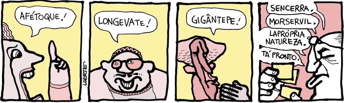 Tira de Laerte, em 4 quadrinhos. 1) Uma mulher, erguendo o dedo, grita: “AFÉTOQUE!”. 2) Um homem, de óculos escuros, grita: “LONGEVATE!”. 3) Um homem magro grita: “GIGÂNTEPE!”. 4) Um homem, com os óculos na testa, como quem atende numa repartição, confere 3 cartõezinhos na mão e anuncia: “SENCERRA. MORSERVIL. LAPRÓPRIANATUREZA. Tá pronto.”