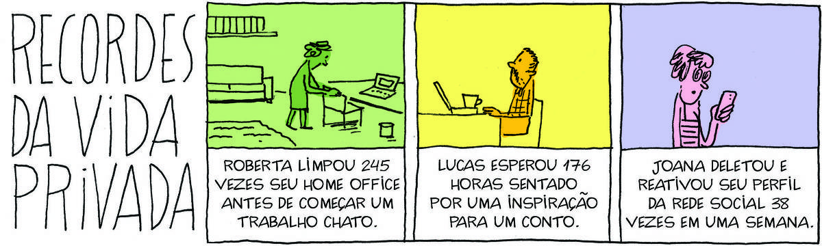 A tirinha Recordes da Vida Privada, publicada em 03/10/2024, tem 3 quadrinhos. No quadrinho 1, uma mulher posiciona uma cadeira em uma sala. Abaixo, a legenda: Roberta limpou 245 vezes seu home office antes de começar um trabalho chato. No quadrinho 2, um homem está sentrado na frente de uma mesa com um laptop aberto e uma xícara de café. Abaixo, a legenda:  Lucas esperou 176 horas sentado por uma inspiração para um conto. No quadrinho 3, uma mulher digita algo no celular. Abaixo, a legenda: Joana deletou e reativou seu perfil da rede social 38 vezes em uma semana.