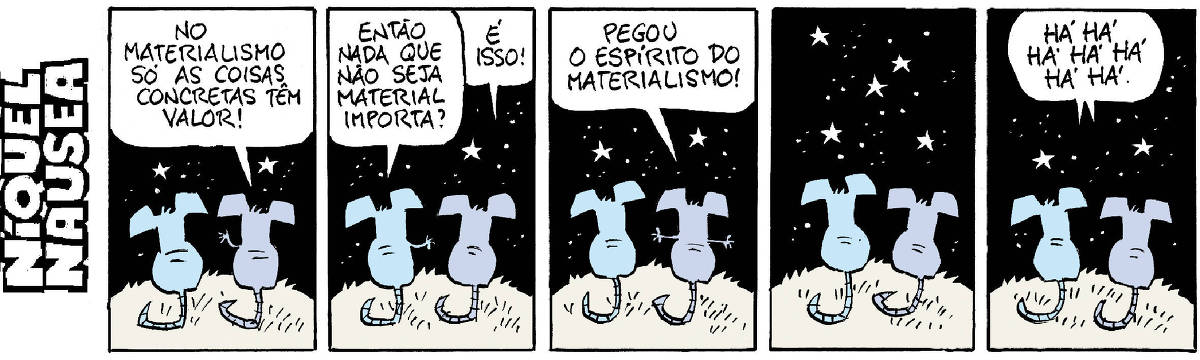 A tira tem cinco quadrinhos, o rato Níquel Náusea e sua companheira, a rata Gatinha estão conversando.  Quadrinho 01- Ela diz: No materialismo só as coisas concretas têm valor.  Quadrinho 02- Ele: Então nada do que não seja material importa? Ela: É isso!  Quadrinho 03- Ela: Pegou o espírito do materialismo!  Quadrinho 04- Os dois ficam em silêncio.  Quadrinho 05- Os dois caem na risada. Há há há há há há há.