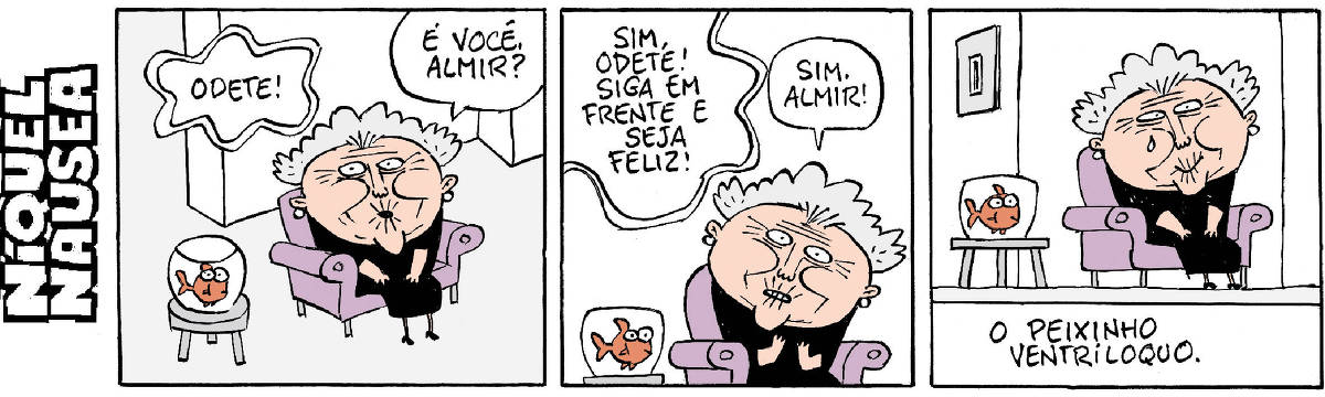 Quadrinho 01- Uma velhinha está sentada numa poltrona e ao lado, no aquário, está seu peixinho vermelho. Ela ouve uma voz dizendo seu nome: Odete! Ela pergunta: É você, Almir?  Quadrinho 02- A voz: Sim, Odete! Siga em frente e seja feliz! A velhinha admirada responde: Sim, Almir! O peixinho ao lado.  Quadrinho 03- A velhinha chorando emocionada está sentadinha na poltrona, pensativa. Legenda: O peixinho ventríloquo.