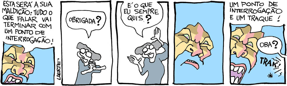 Tira de Laerte em 5 quadrinhos. 1) O rosto enfurecido de uma divindade, com barbas e cabelos fartos. Ele grita, para alguém abaixo dele: “Esta será a sua maldição: tudo o que falar vai terminar com um ponto de interrogação!” 2) Uma pessoazinha, olhando para cima, diz, toda contenteL “Obrigada?” 3) A pessoa vai se retirando, sempre muito alegre, e diz: “É o que eu sempre quis?” 4) A cara do deus olha pra baixo, ainda enfurecido mas pensando um pouco. 5) O deus enfurecido grita: “Um ponto de interrogação e um traque!” - De fora de cena vem a voz da pessoa: “Oba?” e o som de um “TRAK!”