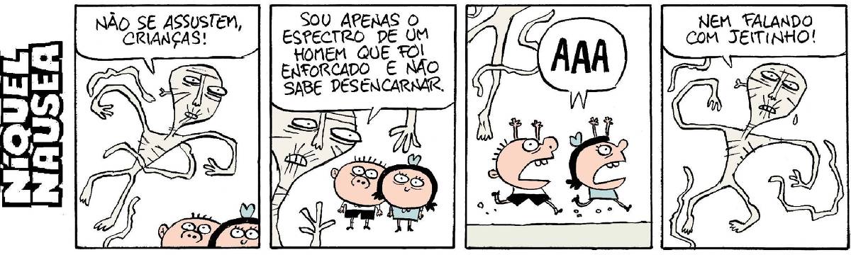 Quadrinho 01- Um espectro, cinza está acima da cabeça de duas crianças. As crianças estão com olhos arregalados. O espectro diz: Não se assustem, crianças!  Quadrinho 02- Agora ele está bem ao lado das crianças que estão mais assustadas ainda. Ele diz: Sou apenas o espectro de um homem que foi enforcado e não sabe desencarnar.  Quadrinho 03- As crianças correm desesperadas. Elas gritam: AAAAAAA.  Quadrinho 04- O espectro aparece ocupando todo o quadrinho e diz: Nem falando com jeitinho!