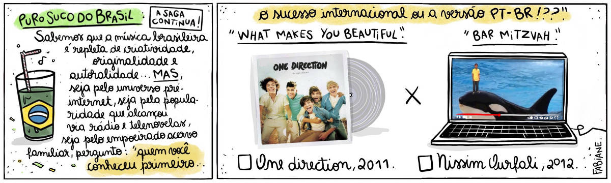 A tira Viver Dói, de Fabiane Langona, publicada em 18/10/2024 intitulada "Puro suco do Brasil: a saga continua!" é composta de 2 quadros horizontais. No quadrinho 1, abaixo do título, vemos um copo de suco com um canudinho, onde líquido faz as vezes da bandeira do País.  No quadrinho seguinte, vemos, do lado esquerdo, a capa do álbum "Up all night" do conjunto musical jovem irlandês "One Direction" e do direito, um laptop aberto, cuja tela mostra um trecho do videoclipe do Bar Mitzvah do menino Nissim Ourfali. Eles contrapõem-se um ao outro, como alternativas a serem escolhidas.  No quadro 1, logo abaixo do título, um enunciado diz: "Sabemos que a música brasileira é repleta de criatividade, originalidade, autoralidade... MAS, seja pelo universo pré-internet, seja pela popularidade que alcançou via rádio e telenovelas...  A pergunta é: Pra você, quem veio primeiro"...  No quadrinho 2, o enunciado segue: .."o sucesso internacional ou a versão PT_BR!??  Logo abaixo, acima da imagem dos discos, lê-se "What makes you beautiful" X "Bar Mitzvah" e, abaixo do LP, e neste caso, do laptop, vemos um quadrado para assinar a opção que mais se adequa à resposta pessoal seguida de "One Direction, 2011" e "Nissim Ourfali, 2012". 