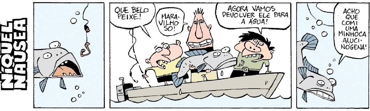 Quadrinho 01: Um peixe abocanha a minhoca de um anzol.  Quadrinho 02: O peixe está na mão de um pescador dentro de um barco. Tem outros dois pescadores juntos. Eles comentam: Que belo peixe! Maravilhoso! Agora vamos devolver ele para água.  Quadrinho 03: O peixe de volta para água comenta: Acho que comi uma minhoca alucinógena!