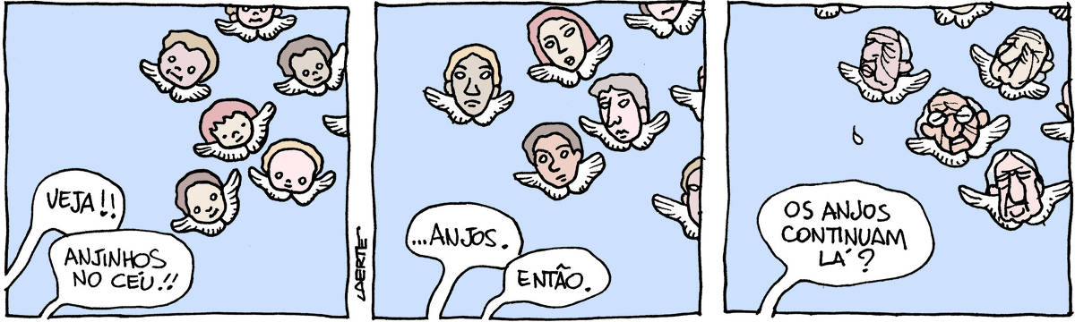 Tira de Laerte, em 3 quadrinhos. 1) No céu, uns 5 ou 6 anjinhos flutuam - são representações como no barroco, com a carinha de uma criança encimando um par de asas, sem aparecer o corpo. Vindas de baixo, vozes exclamam: “Veja!!” - “Anjinhos no céu!!” 2) Anjos no céu, mas agora são rostos de jovens, moças e rapazes, sobre pares de asas. Vozes vêm de baixo, com menos entusiasmo: “…anjos.” - “Então.” 3) Os anjos no céu agora são rostos de pessoas idosas, mulheres e homens, sobre as asas. Uma voz vem de baixo e diz: “Os anjos continuam lá?”