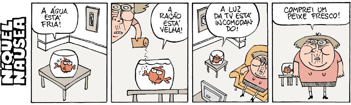 Quadrinho 01- Um peixinho dentro de um aquário em cima da mesa reclama: a água está fria! Quadrinho 02- Uma mulher coloca ração dentro do aquário e ele reclama: a ração está velha! Quadrinho 03- A mulher está sentada na poltrona vendo TV e ele, ao lado reclama novamente: a luz da TV está me incomodando! Quadrinho 04- A mulher levanta e fala: comprei um peixe fresco!