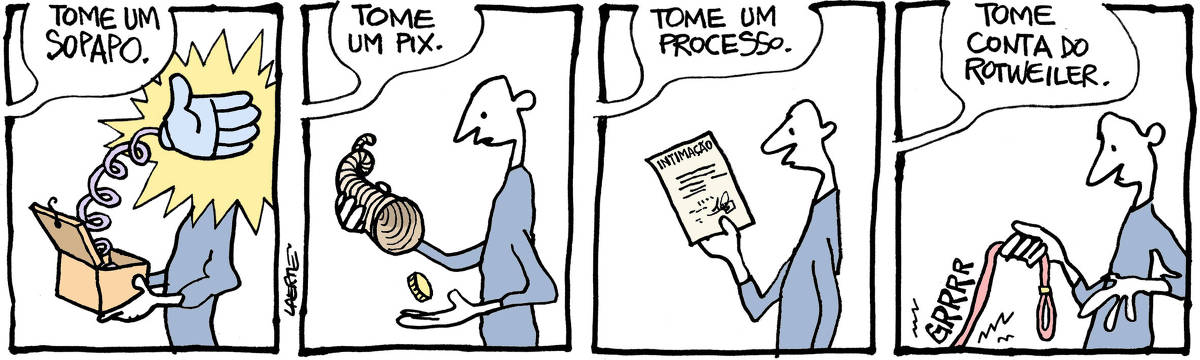 Tira de Laerte, em 4 quadrinhos. 1) Um homem abre uma caixa com surpresa movida por mola. Uma manopla salta e lhe aplica um tapa na cara. Uma voz fora de cena diz: “Tome um sopapo”. 2) O homem tem nas mãos uma pequena cornucópia, que lhe entrega uma moeda. A voz fora de cena diz: “Tome um PIX”. 3) O homem tem nas mãos uma intimação judicial. A voz fora de cena diz: “Tome um processo”. 4) O homem segura uma correia de conduzir cachorro. O cachorro está fora de cena e rosna: “GRRRR…” - a voz fora de cena diz: “Tome conta do rotweiler”.