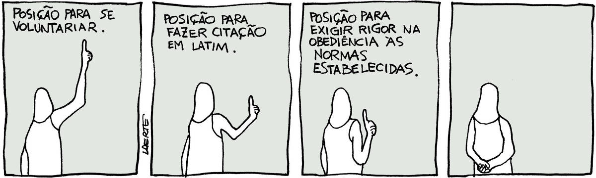 Tira de Laerte, em 4 quadrinhos. 1) Pessoa de costas, com o indicador erguido e o braço bem levantado. Texto diz: “POSIÇÃO PARA SE VOLUNTARIAR”. 2) Pessoa de costas, com o indicador erguido e o braço a meia-altura. Texto diz: “POSIÇÃO PARA FAZER CITAÇÃO EM LATIM”. 3) Pessoa de costas, com o indicador erguido e o braço dobrado, bem junto ao corpo. Texto diz: “POSIÇÃO PARA EXIGIR RIGOR NA OBEDIÊNCIA ÀS NORMAS ESTABELECIDAS”. 4) Pessoa com os braços às costas, uma mão segurando a outra.