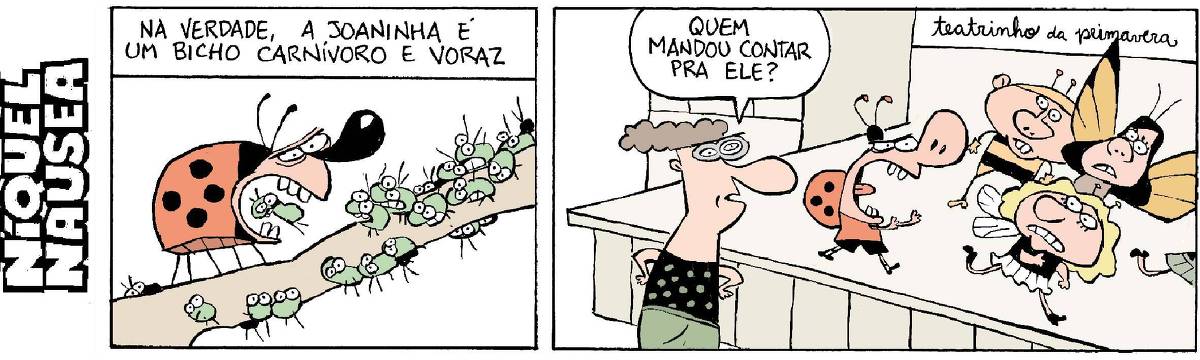 Quadrinho 01: Na verdade. A joaninha é um bicho carnívoro e voraz. Uma joaninha come vários pulgões.  Quadrinho 02 Numa peça infantil, o menino vestido de joaninha corre atrás doas outras crianças com cara de bravo. A professora diz: Quem mandou contar para ele?