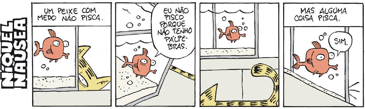 Quadrinho 01- Legenda: Um peixe com medo não pisca. Um peixinho vermelho de olhos grandes está num aquário e atrás do aquário meia cara de um gato amarelo o observa. Quadrinho 02- O peixinho no aquário diz: Eu não pisco porque não tenho pálpebras. Quadrinho 03- O gato passa pela frente do aquário e o peixinho observa. Quadrinho 04- Legenda: Mas alguma coisa pisca. O peixinho: Sim!