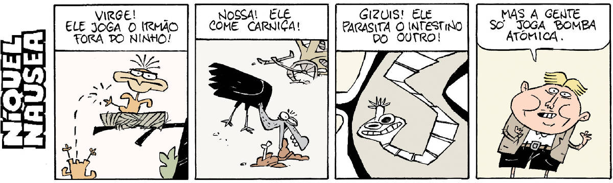 Quadrinho 01- Legenda: Virge! Ele joga o irmão fora do ninho! Um passarinho com cara de mau chuta o irmão do ninho, que cai.  Quadrinho 02- Legenda: Nossa! Ele come carniça! Um urubu está no lixão comendo carniça.  Quadrinho 03- Legenda: Gizuis! Ele parasita o intestino do outro! Um verme solitária está sorrindo dentro do intestino.  Quadrinho 04- Um homem de cabelo repartido no meio e terninho diz: Mas a gente só joga bomba atômica.