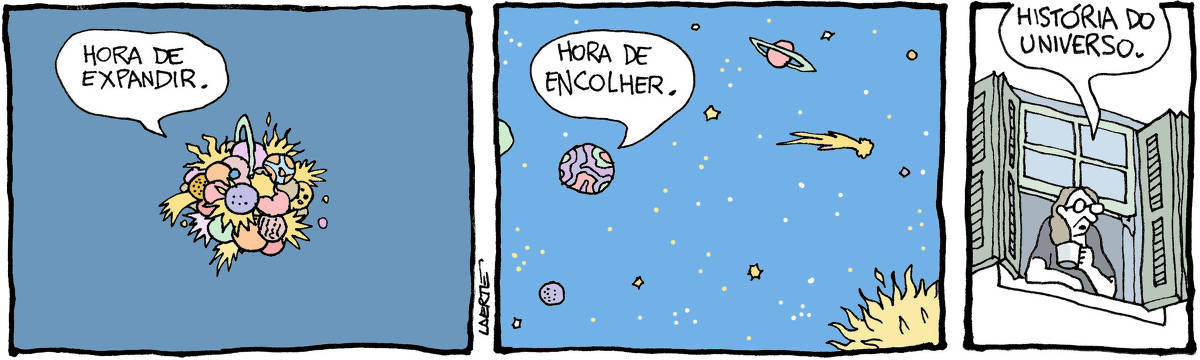 Tira de Laerte, em 3 quadrinhos. 1) No meio de um espaço vazio, um grupo variado de planetas, sóis, estrelas e corpos celestes se amontoam. Algum deles fala: “Hora de expandir.” 2) Os planetas estão agora distribuídos pelo espaço, a perder de vista. Um deles fala: “Hora de encolher.” 3) Uma mulher, à janela, olhando pra fora e tomando algo numa caneca, fala: “História do universo”.