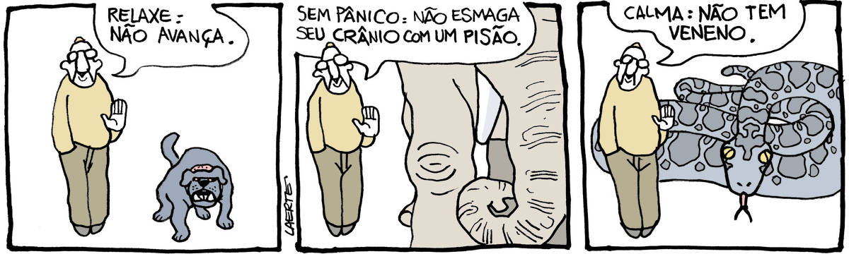 Tira de Laerte, em 3 quadrinhos. 1) Um homem, de mão no bolso, com a outra mão em sinal tranquilizador, tem ao lado um cão de aspecto feroz e dentes arreganhados. O homem diz, para alguém fora de cena: “Relaxe: não avança”. 2) O mesmo homem, agora ao lado de um elefante, diz: “Sem pânico: não esmaga seu crânio com um pisão”. 3) O mesmo homem, agora ao lado de uma sucuri gigantesca. Ele diz: “Calma: não tem veneno”.