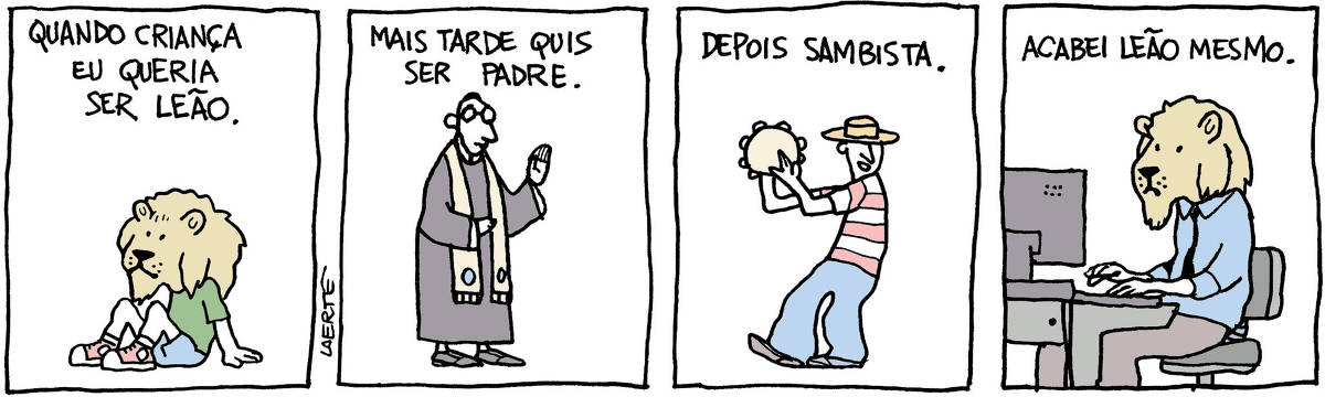 Tira de Laerte, em 4 quadrinhos. 1) Um menino, sentado no chão, cuja cabeça é a de um leão. Um texto diz: “QUANDO CRIANÇA EU QUERIA SER LEÃO”. 2) Um padre, de batina. Um texto diz: “MAIS TARDE QUIS SER PADRE”. 3) Um homem, de camisa listada, tocando pandeiro. Um texto diz: “DEPOIS SAMBISTA”. 4) Um homem, teclando um computador, de camisa e gravata, em ambiente de trabalho. Um texto diz: “ACABEI LEÃO MESMO”.