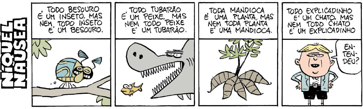 Quadrinho 01- Legenda: Todo besouro é um inseto, mas nem todo inseto é um besouro. Um besouro azul e marrom está sorrindo. Quadrinho 02- Legenda: Todo tubarão é um peixes, mas nem todo peixe é um tubarão. Um tubarão com a boca aberta vai em direção a um peixinho. Quadrinho 03- Legenda: Toda mandioca é uma planta, mas nem toda planta é uma mandioca. O desenho da mandioca e sua folhagem está no centro do quadrinho. Quadrinho 04- Legenda: Todo explicadinho é um chato, mas nem todo chato é um explicadinho. Um cara loiro, de terno azul está com as mãos na cintura e pergunta: Entendeu?