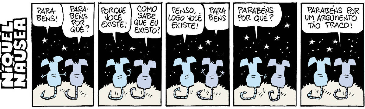 A tira tem cinco quadrinhos. O rato Níquel Náusea a sua companheira, a rata Gatinha estão conversando. Eles estão de costas, sob as estrelas. Quadrinho 01- Ele: Parabéns! Ela: parabéns por quê? Quadrinho 02- Ele: Porque você existe! Ela: Como você sabe que eu existo? Quadrinho 03- Ele: Penso, logo você existe! Ela: Parabéns! Quadrinho 04- Ele: Parabéns por quê? Quadrinho 05- Ela: Parabéns por um argumento tão fraco!