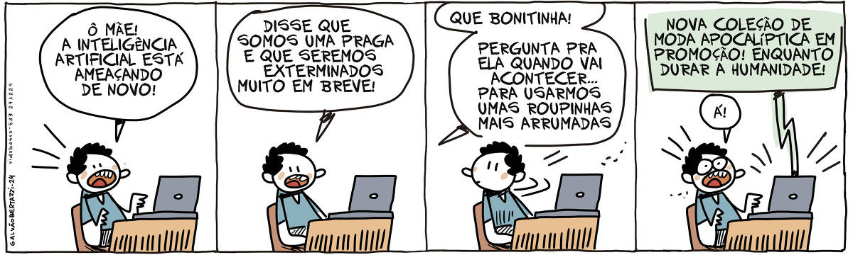 A tira de Galvão Bertazzi se chama Vida Besta e está dividida em quatro quadros. No primeiro quadro um menino está na frente de um computador. Ele grita: Ô Mãe! A inteligência artificial está ameaçando de novo! No segundo quadro ele grita: Disse que somos uma praga e que seremos exterminados muito em breve! No terceiro quadro a mãe grita lá do fundo: Que bonitinha! Pergunta pra ela quando vai acontecer... pra usarmos umas roupinhas mais arrumadas! No quarto quadro o computador diz em voz alta: Nova coleção de moda apocalíptica em promoção! Enquanto durar a humanidade!  O menino assustado grita: Á!