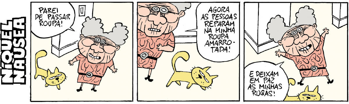 Quadrinho 01- Uma mulher de vestido rosa tem um gatinho amarelo ao seu lado. Ela diz: Parei de passar roupa! Quadrinho 02- A mulher: Agora as pessoas reparam na minha roupa amarrotada! Quadrinho 03- A mulher: E deixam em paz as minhas rugas!