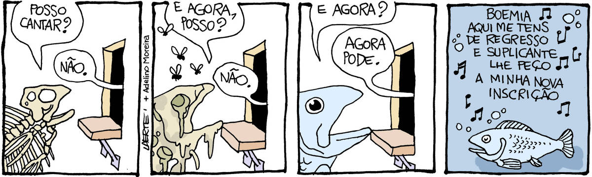 Tira de Laerte, em 4 quadrinhos. 1) Um esqueleto de peixe pergunta, em frente a um guichê: “Posso cantar?” - de dentro do guichê uma voz responde: “Não”. 2) O peixe, agora em estado de putrefação, com moscas voando em volta, pergunta no guichê: “E agora, posso?” - a voz responde: “Não”. 3) O peixe, agora com aspecto vivo e saudável, pergunta: “E agora?” - a voz no guichê respondeL “Agora pode”. 4) O peixe nada, enquanto canta a canção de Adelino Moreira: “Boemia / Aqui me tens de regresso / e suplicante lhe peço / a minha nova inscrição”.