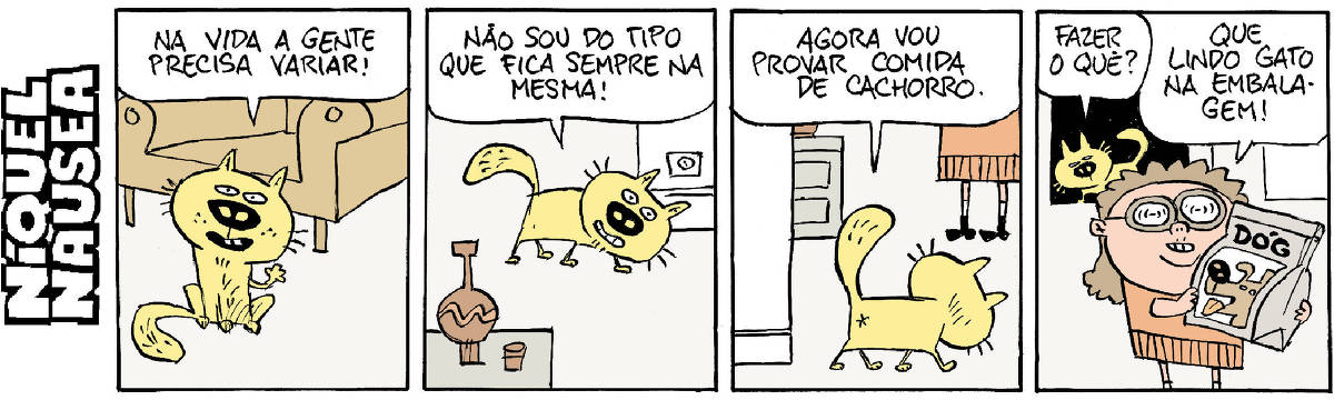 Quadrinho 01- Um gato amarelo está perto do sofá. Ele comenta: Na vida a gente precisa variar! Quadrinho 02- Ele vai caminhando pela sala, vai dizendo: Não sou do tipo que fica sempre na mesma! Quadrinho 03- Ele está de costas, indo em direção à sua dona. Quadrinho 04- Uma mulher com óculos de lentes muito grossas, segura um pacote de ração para cães, na embalagem tem um desenho de um cachorro com a língua para fora. Também está escrito Dóg. A mulher diz: Que lindo gato na embalagem! O gato exclama: Fazer o quê?