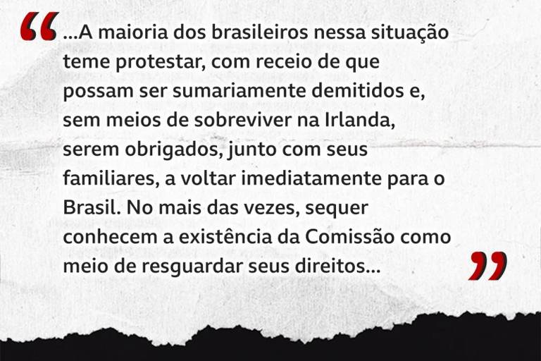 O texto discute a situação dos brasileiros na Irlanda， mencionando o medo de protestar devido ao receio de demissões e a falta de meios de sobrevivência. Também aborda a possibilidade de serem obrigados a retornar ao Brasil e a falta de conhecimento sobre a Comissão que poderia ajudar a resguardar seus direitos.