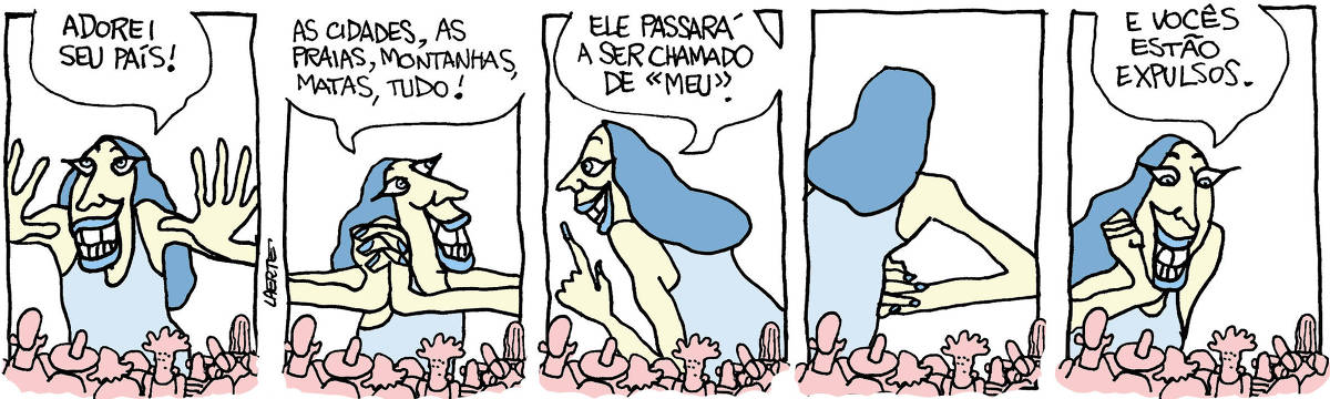 Tira de Laerte, em 5 quadrinhos. 1) Uma figura gigantesca, com um ar maravilhado, se dirige a um grupo de pessoas pequenas à sua frente. Ela diz: “Adorei seu país!” 2) Ela continua, olhando em torno: “As cidades, as praias, montanhas, matas, tudo!” 3) A giganta diz: “Ele passará a ser chamado de MEU” 4) A giganta põe as mãos na cintura, satisfeita. 5) Sempre sorrindo, ela se dirige às pessoinhas à sua frente: “E vocês estão expulsos”.