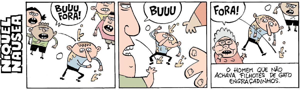 Quadrinho 01- Um cara está rodeado de gente vaiando ele. Buuu! Fora! O cara recebe ovadas. Quadrinho 02- As vaias continuam: BUUU O cara recebe mais ovadas. Quadrinho 03: Novamente vaiado e recebendo ovadas. Legenda final: O homem que não achava filhotes de gato engraçadinhos.