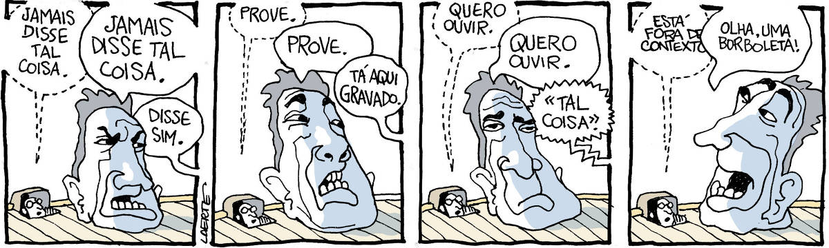 Tira de Laerte, em 4 quadrinhos. 1) Uma grande cabeça, de um homem, está sobre um palco. Na abertura onde fica o ponto teatral, um homenzinho sussurra falas para a cabeçorra. Ele diz: “Jamais disse tal coisa” - a cabeça repete, para alguém: “Jamais disse tal coisa” - a voz de alguém responde: “Disse sim”. 2) O ponto sussurra: “Prove” - a cabeça repete: “Prove.” - a voz de alguém responde: “Tá aqui gravado”. 3) O ponto sussurra: “Quero ouvir” - a cabeça fala: “Quero ouvir” - de fora de cena vem uma voz gravada, dizendo: “Tal coisa”. 4) O ponto sussurra: Está fora de contexto” - a cabeça interrompe o ponto, olhando pro alto e exclamando: “Olha, uma borboleta!”